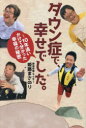 ダウン症で、幸せでした。 10年追いかけて分かった幸福の秘密