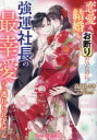 恋愛も結婚もお断りだったのに、強運社長の最幸愛から逃れられません
