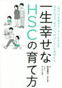 一生幸せなHSCの育て方 「気が付き過ぎる」子どもの日常・学校生活の「悩み」と「伸ばし方」を理解する