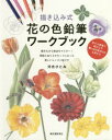 描き込み式花の色鉛筆ワークブック ぬりえ感覚で花びらや葉っぱの色作りが上達する 描きながら技法をマスター!解説とぬりえがセットになった新しいレッスン帖です