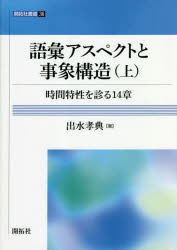 語彙アスペクトと事象構造（上） 時間特性を診る14 章 （叢書 36） [ 出水 孝典 ]