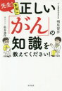 先生!本当に正しい「がん」の知識を教えてください!