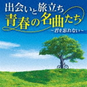 出会いと旅立ち 青春の名曲たち ～君を忘れない～ [CD]