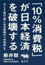 「10％消費税」が日本経済を破壊する 今こそ真の「税と社会保障の一体改革」を