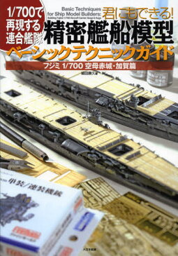 君にもできる!精密艦船模型ベーシックテクニックガイド 1／700で再現する連合艦隊 フジミ1／700空母赤城・加賀篇