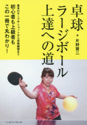 卓球ラージボール上達への道 基本のサーブやショットから実戦練習まで初心者も上級者もこの一冊で丸わかり!