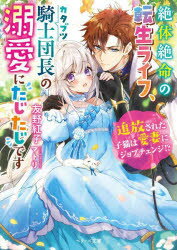 絶体絶命の転生ライフ、カタブツ騎士団長の溺愛にたじたじです 追放された子猫は愛妻にジョブチェンジ!?