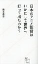 日本のアニメ監督はいかにして世界へ打って出たのか?