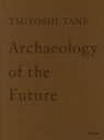 TSUYOSHI TANE Archaeology of the Future 田根剛建築作品集 未来の記憶 [ 田根剛 ]