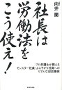 社長は労働法をこう使え! プロ弁護士が教えるモンスター社員・ぶら下がり社員へのリアルな対応事例