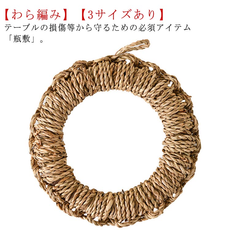 テーブルの損傷等から守るための必須アイテム「瓶敷」。【わら編み】【3サイズあり】ワラで編んだ鍋敷きです。よったワラを、一本一本編んで作っています。安定性が高く、重みのある土鍋でも、鉄鍋でもしっかりと受け止めてくれます。厚みがあるので、テーブルの上に鍋を置いても、安心感がありますね。 サイズ 【S】直径15.5cm 【M】直径20cm 【L】直径24.5cm サイズについての説明 【S】直径15.5cm 【M】直径20cm 【L】直径24.5cm 素材 わら 色 わら編み 備考 ●サイズ詳細等の測り方はスタッフ間で統一、徹底はしておりますが、実寸は商品によって若干の誤差(1cm～3cm )がある場合がございますので、予めご了承ください。 ●製造ロットにより、細部形状の違いや、同色でも色味に多少の誤差が生じます。 ●パッケージは改良のため予告なく仕様を変更する場合があります。 ▼商品の色は、撮影時の光や、お客様のモニターの色具合などにより、実際の商品と異なる場合がございます。あらかじめ、ご了承ください。 ▼生地の特性上、やや匂いが強く感じられるものもございます。数日のご使用や陰干しなどで気になる匂いはほとんど感じられなくなります。 ▼同じ商品でも生産時期により形やサイズ、カラーに多少の誤差が生じる場合もございます。 ▼他店舗でも在庫を共有して販売をしている為、受注後欠品となる場合もございます。予め、ご了承お願い申し上げます。 ▼出荷前に全て検品を行っておりますが、万が一商品に不具合があった場合は、お問い合わせフォームまたはメールよりご連絡頂けます様お願い申し上げます。速やかに対応致しますのでご安心ください。