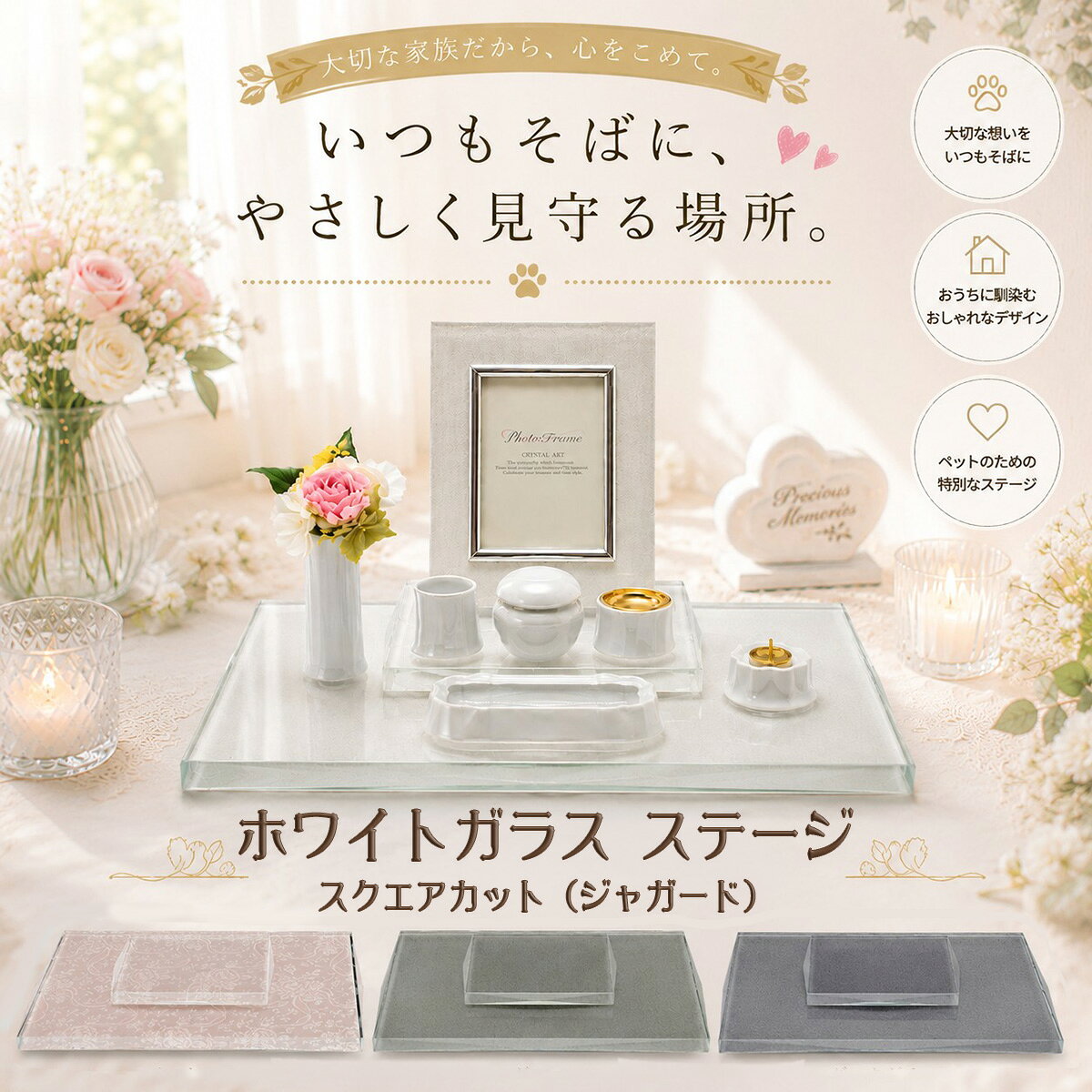 　ホワイトガラス ステージ スクエアカット（ジャガード織） 手元供養ステージ コメント 大切な家族だったペットとの思い出を、美しく、そして穏やかに包み込むメモリアルステージ。 「ホワイトガラス ステージ スクエアカット（ジャガード）」は、繊細なジャガード模様を施した上質なガラスと、洗練されたスクエアフォルムが魅力のペット用メモリアルステージです。 透明感あふれるガラスが光をやさしく映し込み、お写真や骨壺、お花、仏具をより美しく引き立て、心安らぐ祈りの空間を演出します。 シンプルで高級感のあるデザインは、和室・洋室を問わずお部屋のインテリアに自然と調和。 毎日「ありがとう」の気持ちを込めて手を合わせられる、特別な場所をお作りいただけます。 大切なあの子の雰囲気やお部屋のインテリアに合わせてお選びいただけます。 大切な想いを、これからもずっとそばに。 毎日の祈りと感謝の気持ちに寄り添う、上質なメモリアルステージです。 商品特徴 ・上品なジャガード模様入りガラスステージ ・高級感のあるスクエアカットデザイン ・写真立て・骨壺・仏具・お花を美しくレイアウト ・光を美しく反射する透明感のあるガラス素材 ・お部屋のインテリアに馴染む洗練されたデザイン ・リビング・寝室・和室・洋室を問わず設置可能 ・ペット供養・メモリアルスペースに最適 スペック 【本体サイズ】380×260×15mm ■素材・成分：ガラス ■裏面ノンスリップ加工 ■セット内容：本体×1、上台×1 カラー オールドローズ 32P800004052 ダスキーグレー 32P800009052 パールホワイト 32P80000K3052 ターコイズグリーン 32P8000080052 配送に関して 宅配便にて出荷を行います。 ご使用上の注意 ※イメージ画像使用の付属品は付きません。 ※商品の色は、実際の色とは若干異なる場合がございます。