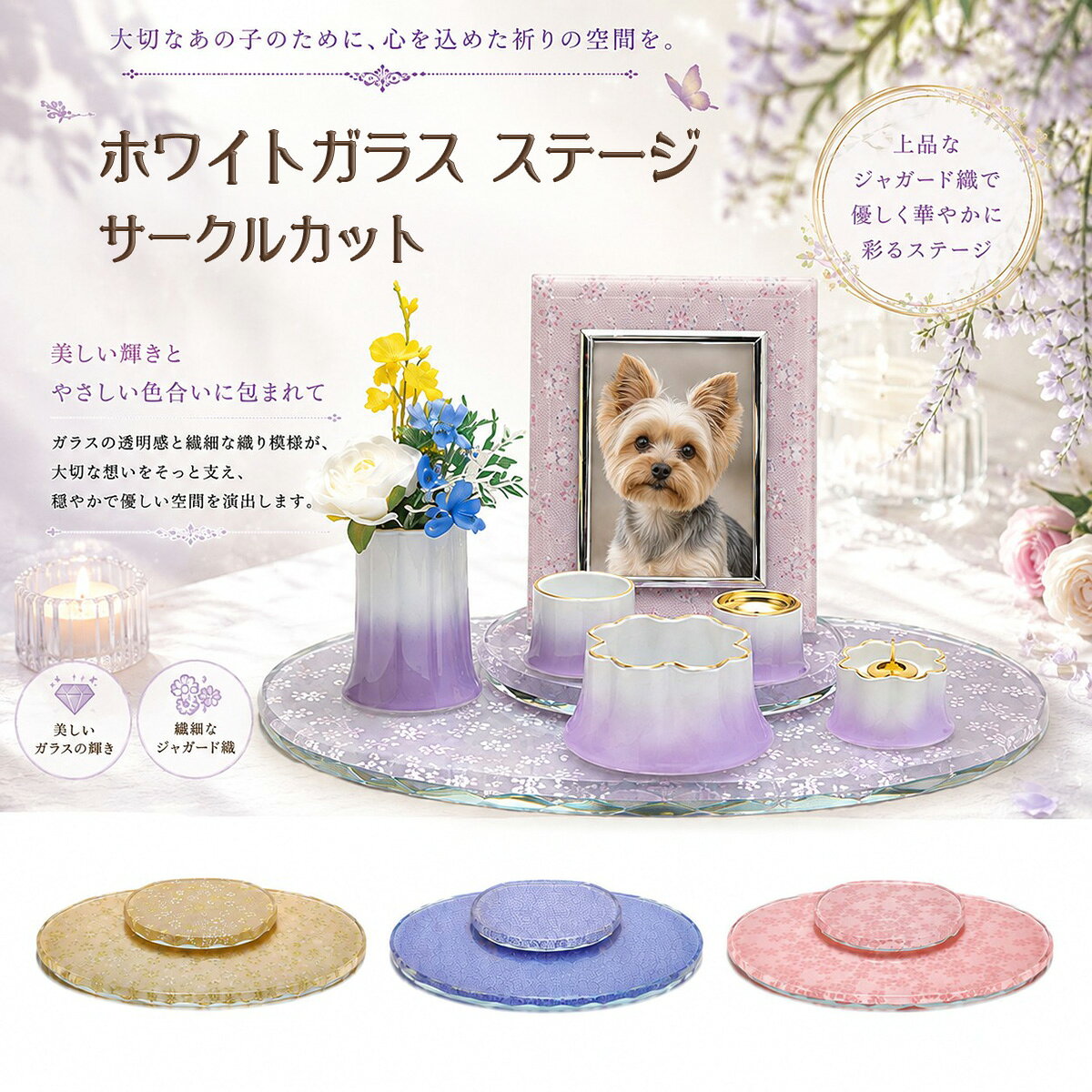 　ホワイトガラス ステージ サークルカット（ジャガード織） 手元供養ステージ コメント 大切なあの子のために、心を込めた祈りの空間を。 繊細なジャガード模様が美しくきらめく、ホワイトガラス製のペット用メモリアルステージです。 透明感あふれるガラスに上品な織り柄を施し、やさしく華やかな雰囲気を演出。 大切な家族との思い出を包み込む、特別な祈りの場所としてお使いいただけます。 丸みのあるサークルカットデザインは、柔らかく優しい印象を与え、骨壺や写真立て、仏具、お花などを美しく引き立てます。 リビングや寝室など、お部屋のインテリアにも自然に調和し、毎日そっと手を合わせる時間を穏やかに彩ります。 ガラスならではの美しい輝きと、ジャガード織の繊細な模様が高級感を演出し、大切な想いをより美しく形にします。 大切なあの子をいつも身近に感じながら、心安らぐ祈りの時間をお過ごしいただけるメモリアルステージです。 商品特徴 ・上質なホワイトガラスを使用したメモリアルステージ ・繊細なジャガード模様が美しく高級感を演出 ・やさしい印象のサークルカットデザイン ・写真立て・骨壺・仏具・お花を美しく飾れる ・ガラスならではの透明感と上品な輝き ・お部屋のインテリアに馴染むモダンデザイン ・お手入れしやすいガラス素材 ・ペット供養・手元供養・メモリアルスペースに最適 スペック 【本体サイズ】423×270×15mm ■素材・成分：ガラス ■裏面ノンスリップ加工 ■セット内容：本体×1、上台×1 カラー かのん/パープル 32P90000B6052 かのん/クリーム 32P90000B4052 ケイパープル 32P90000W3052 美桜/ピンク 32P900007t052 配送に関して 宅配便にて出荷を行います。 ご使用上の注意 ※イメージ画像使用の付属品は付きません。 ※商品の色は、実際の色とは若干異なる場合がございます。