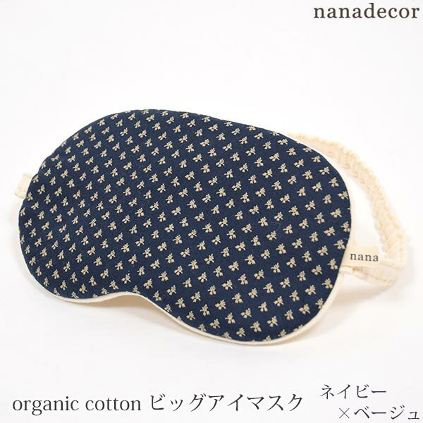 商品番号 / 型番：91-055-06-F / eyemaskBIGブランド名：nanadecor商品名：オーガニックコットン ビッグアイマスク ネイビー×ベージュ オーガニックコットンのギフトや出産祝いにご利用ください 【オーガニックコットン製品について】 一般的に、各国各地域の認証基準設定機関(主に政府関係)が定める、オーガニック農産物等の生産方法についての基準に従って、2-3 年以上のオーガニック農産物等の生産の実践を経て、第三者認証機関によって認証された農地で、栽培に使われる農薬・肥料の厳格な基準を守って育てられた綿花（原綿）を100%使用したコットンの糸を”100%”使った製品である。オーガニックコットン ビッグアイマスク ネイビー×ベージュ nanadecor(ナナデェコール)のオーガニックコットン ビッグアイマスクです。 フェミニンなnanadecorらしいプリントは自分へのご褒美やギフトにぴったりです。 柔らかなオーガニックコットンで目元を優しく包み込む、nanadecorの中でも人気のアイマスクです。 一回り大きめサイズで男性にも使っていただけます。 パソコン作業や、1日頑張って疲れた日など、デイリーに使って欲しいアイテムです。 オーガニックコットンならではのふわっとした風合いで、ふんわりと厚みがあり目元を癒し疲れ目をリセットしてくれます。 アイケアの後の保湿にも◎また、旅行や移動の時にも重宝します。 花柄以外のプリントもありますので、女性はもちろん男性の方への贈り物にもいかがでしょうか。 ※入荷時期により裏面カラーが異なる場合があります。ご了承ください。 【ご注意】 衛生用品の為、返品交換は一切承ることができませんのでご了承ください。 サイズフリー：縦11cm 横20cm ゴム36cm ※綿衣料品の特性上、個体差がある旨ご了承ください。 素材肌面:オーガニックコットン100％・フライス プリント面:綿100％ 中綿:ポリエステル100% カラーネイビー×ナチュラル 原産国日本 製品について ●漂白・染色をしていない生成りの製品は、生地に黒や茶色のポツポツが見えることがあります。 これは製造工程で取りきれなかった綿カス(綿花の葉や茎)で、害はなく洗濯するごとに減少します。 ●自然の色味を生かした製品は、色ムラが生じていたり、日光やお洗濯で色性が変化することがあります。 ●生産ロットにより、同色でも色味の違いや、綿実油による特有のにおいが生じることがございます。 ●漂白・染色・プリントを行っている生地につきましては、オーガニックコットン認証基準に基づいて製造され、化学薬品の使用を極力抑えたものとなっております。 ●洗濯は洗濯ネットを使用して優しくお洗濯してください。 ●蛍光剤入りの洗剤や漂白剤、乾燥機のご使用はお避けください。 ●アイテム毎の注意事項につきましては、製品に付いているタグ等をご確認ください。 ●タグ等の材質に硬いものが含まれている場合、使用前にご確認の上、不要な物は取り除いてください。 ●プラスティックごみの排出を抑えるため、パッケージは再利用をしていることがございます。