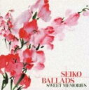 SEIKO BALLADS SWEET MEMORIES 【CD】