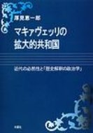 マキァヴェッリの拡大的共和国 近代の必然性と「歴史解釈の政治学」 / 厚見恵一郎 【本】