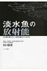 淡水魚の放射能 川と湖の魚たちにいま何が起きているのか / 水口憲哉 【本】