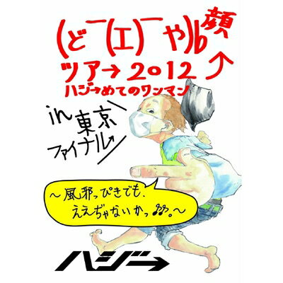 ハジ→ / (ど￣(エ)￣や)b 顔ツア→ 2012 ～ハジ→めてのワンマン～ in 東京ファイナル ～風邪っぴきでも、ええぢゃない…