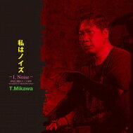 T.MIKAWA / 私はノイズ(I, Noise) 伊達と酔狂で三十余年～in search of ostensible noise～ 【CD】