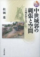 中世城郭の縄張と空間 土の城が語るもの 城を極める / 松岡進 【全集・双書】