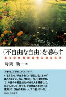 “不自由な自由”を暮らす ある全身性障害者の自立生活 / 時岡新 【本】