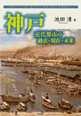 神戸　近代都市の過去・現在・未来 災害と人口減少都市から持続可能な幸福都市へ / 池田清 【本】