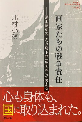 画家たちの戦争責任 藤田嗣治の「アッツ島玉砕」をとおして考える 教科書に書かれなかった戦争 / 北村小夜 【本】