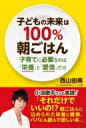子どもの未来は100%朝ごはん 子育てに必要なのは「栄養」と「愛情」だけ / 西山由美 【本】
