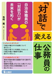 「対話」で変える公務員の仕事 自治体職員の「対話力」が未来を拓く / 今村寛 【本】