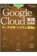 ハンズオンで分かりやすく学べる　Google　Cloud実践活用術　データ分析・システム基盤編 / 日経クロステック 【本】