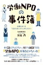 労働NPOの事件簿 仕事をめぐる「名もなき人たち」のたたかい / 北出茂 【本】