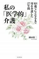 私の「医学的」介護 101歳で亡くなるまで母を介護した27年間 / 押田賢二 【本】