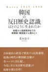 韓国の「反日歴史認識」はどのように生まれたか 終戦から朝鮮戦争までの南朝鮮・韓国紙から読みとく / 荒木信子 【本】