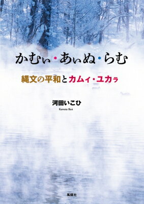 かむぃ あぃぬ らむ 縄文の平和とカムィ ユカラ / 河田いこひ 【本】