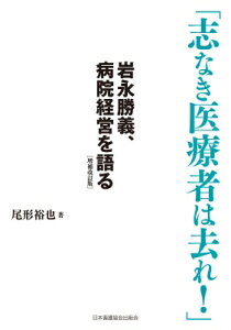 志なき医療者は去れ! 岩永勝義病院経営を語る 増補改訂版 / 尾形裕也 【本】