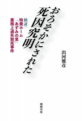 おろそかにされた死因究明 検証: 特養ホーム「あずみの里」業務上過失致死事件 / 出河雅彦 【本】