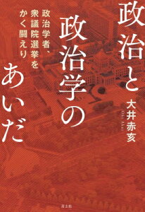 政治と政治学のあいだ 政治学者、衆議院選挙をかく闘えり / 大井赤亥 【本】