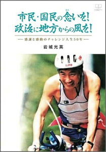 市民・国民の念いを!政治に地方からの風を! ー感謝と感動のチャレンジ人生50年ー / 岩城光英 【本】