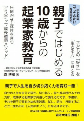 子どもの「好き」を「生きる力」に育てる 親子ではじめる 10歳からの起業家教育: 圧倒的な主体性を育む「5ステップ成長循環メソッド」 / 森博樹 【本】