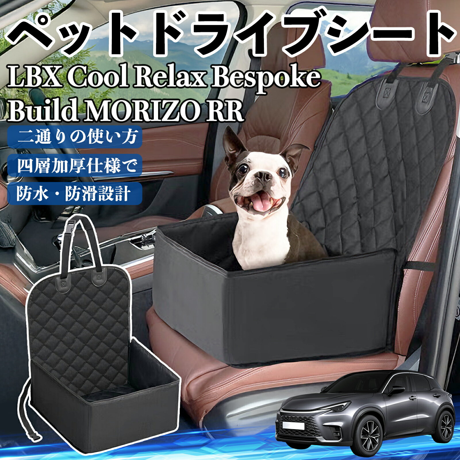 商品説明 適合車種LBX Cool Relax Bespoke Build MORIZO RR セット内容ペットドライブシート×1 商品の特徴 車座席を守る犬や猫、うさぎの毛や汚れ、水、砂、泥から車の座席を守ります。 簡単設置一人で簡単に組み立て可能で、折り畳み式なので使用しない時はコンパクトに収納できます。 防水＆お手入れ簡単高品質ナイロン防水布で排尿や水濡れも安心。表面はさっと拭くだけで清掃可能、水洗いも対応しています。 耐久性と安全性耐摩耗・耐久性に優れた900Dナイロン防水布使用。PU加工ロープで飛び出し防止、車内でペットが動いても安心です。 注意事項 ※※購入前に車のシートサイズを確認してください。車種によっては取り付けできない場合があります。※※シートや座席に設置する時は、シートベルトやエアバッグの妨げにならないようにしてください。※※高温や直射日光の当たる場所に長時間放置すると、変形や色落ちの原因になる場合があります。※※ペットのサイズや体重に応じて、安全に使用できる範囲でご利用ください。※※洗濯機での丸洗いは避け、手洗いまたは水拭きを推奨します。