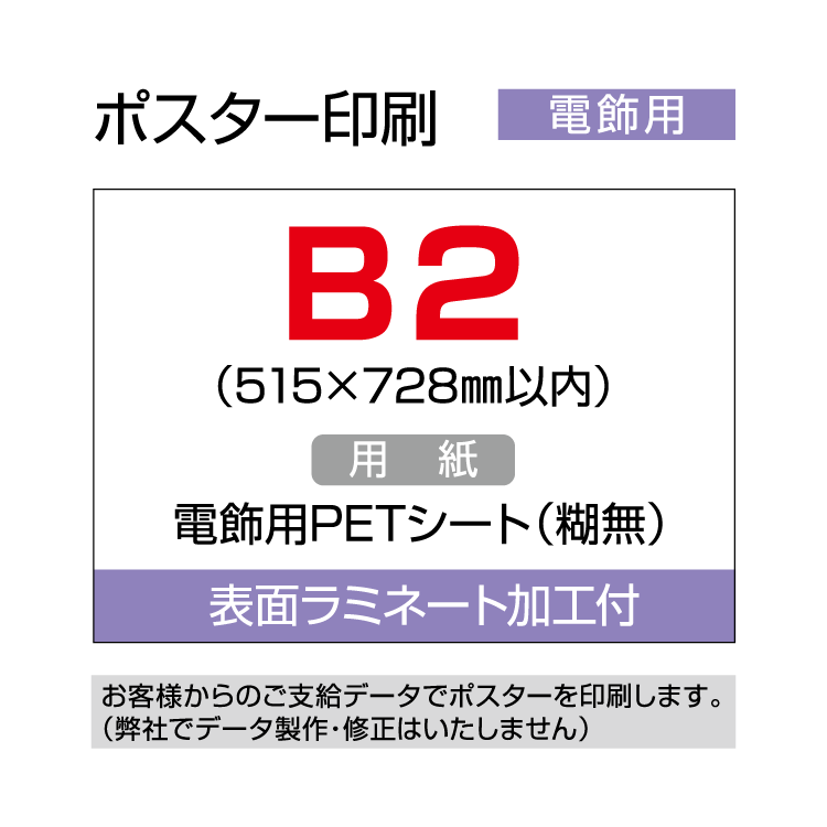 ■■オリジナルポスター印刷　電飾用■■ ※完全データの支給が必要※ お手持ちのデータをポスターに！ イベントやお店のメニューなどに電飾用展示にお勧め！ 電飾看板、フレーム用に差し込んで使用する PETシートです。(糊なし) ラミネート加工しています。 表面に「コルトン」「バックライトフィルム」「電飾シート」を お探しの際はこちらの商品をお選びください。 ※細心の注意を払って加工しておりますが、 ラミネート加工時には微細なゴミが入る場合がございます。 予めご了承ください。 【サイズ】 ・B2（515×728mm以内） 【ご注意下さい】 ・こちらの商品は完全データの支給が必要となります。 ・入稿デザインが複数ある場合は、必ず各デザインの印刷枚数をご指示下さい。 ・仕上がりは外枠のトンボでカットします。 ・1枚のポスターに複数トンボがある場合もご購入サイズでのカットとなります。 　複数枚へのカットはお受けできません。 ・入稿データに不備がある場合は、データの再支給をお願いする場合がありますので、 　日程に余裕をもってご注文下さい。