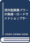 【中古】郊外型商業パワーの脅威—ロードサイドショップや郊外型SCが新しい商業地を創造する