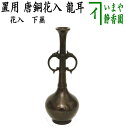 【茶器/茶道具　花入　置用】　唐銅（唐金）　龍耳　下蕪　（置花入・置き花入・置き用）