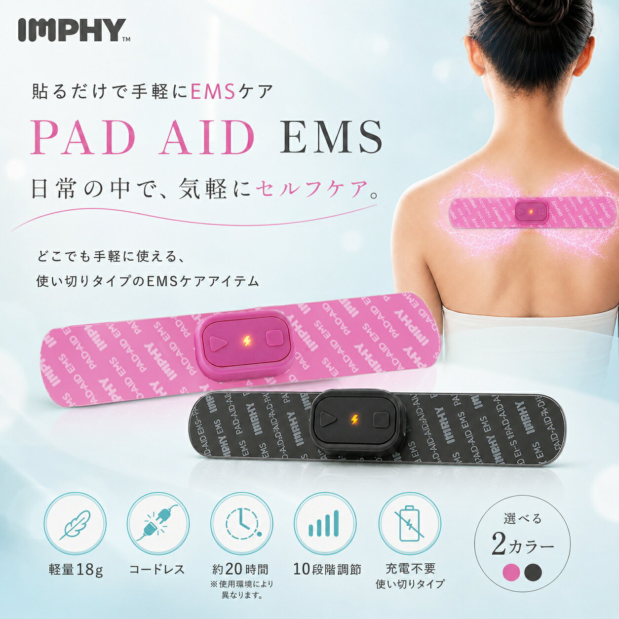 毎日のセルフケアを、もっと気軽に続けられる形にしたい。 PAD-AID EMSは、そんな発想から生まれた、貼って使えるセルフケアトレーニングアイテムです。 仕事をしながら、家事の合間に、ゆっくりリラックスタイムに、さっと手に取りやすく、使いやすく、持ち歩きやすい。 日常のすき間時間に取り入れやすいことを大切に設計しました。 約20時間の使い捨てタイプ、軽量18gのコンパクト設計、ワイヤレス、そして10段階の強度調節。 シンプルだからこそ、続けやすい一台です。01｜約20時間使える、手軽な使い切りタイプ 充電やケーブルの準備がいらないので、使いたいと思ったタイミングでさっと取り入れやすい仕様です。 1回15分の使用で約80回を目安に使えるため、日々のリフレッシュタイムにも無理なく取り入れやすい設計です。 ※使用環境やモード設定により前後する場合があります。02｜その日のコンディションに合わせて選べる10段階調節 刺激の強さは10段階で調節可能。 使う部位やその日の気分に合わせて、自分に合った強さを選べます。 シンプルな操作で調整できるので、はじめての方でも使いやすい仕様です。03｜コードレスだから、場所を選ばず使いやすい コードレス設計なので、デスクまわりや自宅でのリラックスタイム、外出前後のすき間時間にも取り入れやすいのが特長です。 コードが動きを邪魔しにくく、日常の中で自分のペースに合わせて使えます。04｜軽量18gで、持ち歩きにも便利 本体は約18gの軽量設計。 バッグやポーチにも入れやすく、使いたいときに取り出しやすいサイズ感です。 家の中だけでなく、外出先や旅行先などにも持っていきやすいコンパクトさを大切にしました。05｜2〜10Hzの低周波で、毎日のリフレッシュタイムに 2〜10Hzの低周波により、日常に取り入れやすい使い心地に。 強すぎる刺激が苦手な方にも使いやすいよう、穏やかな使用感を意識した設計です。 毎日のルーティンに無理なく取り入れられる、続けやすさを目指しました。01｜仕事の合間に PC作業の合間や休憩前後に、席を離れずさっと取り入れやすい手軽さ。 コードレスだから、デスクまわりでも動きの邪魔になりにくい仕様です。02｜外出前後のセルフケア時間に バッグに入れておきやすいコンパクトさで、外出前後のちょっとした時間にも。 使いたいタイミングで、気軽にセルフケアを取り入れられます。03｜家でのリラックスタイムに ソファでくつろぐ時間や、テレビを見ながらの時間にも。 大がかりな準備がいらないので、思い立ったときに使いやすいアイテムです。04｜日々のルーティンに 朝の身支度前後や、夜のセルフケア時間など、毎日の流れに自然になじむ使いやすさ。無理なく続けやすいから、セルフケアを習慣にしやすい設計です。 商品名：PAD-AID EMS 使用部位：肩・腰・ふくらはぎ 周波数：2〜10Hz EMS強度：10段階 自動作動時間：15分 サイズ：190×35×11mm 重量：18g 材質：PP＋PET バッテリー：CR2032 使用時間：約20時間（15分×約80回、使い捨て） 生産国：中国■注意事項 · 初めて使用する場合は、低レベルから始め、慣れてきたら徐々にレベルを上げてください。 · 妊娠中の方、12歳未満のお子様は使用しないでください。 · 悪性腫瘍、心臓病、体内にインプラント機器を装着している方は使用を避けてください。 · ペースメーカー、人工心肺等の医用電気機器を使用している方は絶対に使用しないでください。 · 頭・顔・首・胸・心臓付近・粘膜などへ使用しないでください。 · 入浴中、運動中、就寝中に使用しないでください。 · 使用中に痛み・発赤・異常を感じた場合は、すぐに使用を中止してください。 · その他不明な点がある場合は医師の指示に従ってください。