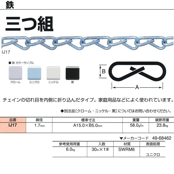 ●最も代表的なチェイン。形状や線径のバリエーションが豊富で、強度や価格も魅力。丹念な表面処理で、美しさも追及しています。（表面処理クロームは錫・コバルトによる代用クロームにてメッキしています。） ●チェインの切れ目を内側に折り込んだタイプ。家庭用品などによく使われています。 線径：1.7mm 重量：58.0g／m 破断荷重：23.8kg 参考使用荷重：6.0kg 入数：30m×1本 材質：SWRM6
