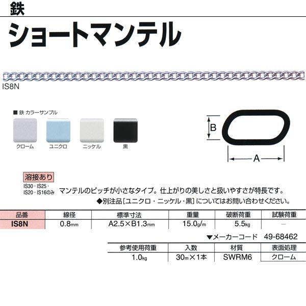 ●最も代表的なチェイン。形状や線径のバリエーションが豊富で、強度や価格も魅力。丹念な表面処理で、美しさも追及しています。（表面処理クロームは錫・コバルトによる代用クロームにてメッキしています。） ●マンテルのピッチが小さなタイプ。仕上がりの美しさと扱いやすさが特長です。 線径：0.8mm 重量：15.0g／m 破断荷重：5.5kg 参考使用荷重：1.0kg 入数：30m×1本 材質：SWRM6 表面処理：クローム