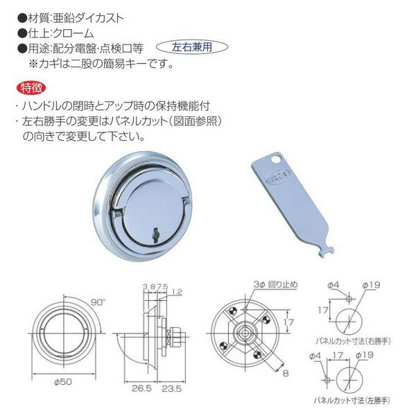 用途 　配分電盤、点検口等 ※カギは二股の簡易キーです。 特長 　ハンドルの閉時とアップ時の保持機能付 　左右勝手の変更はパネルカット（図面参照）の向きで変更してください。 材質：亜鉛ダイカスト