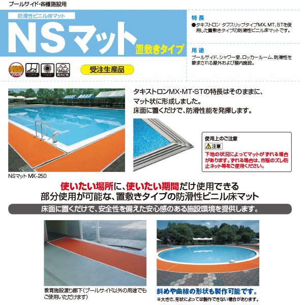 用途 　プールサイド、シャワー室、ロッカールーム、防滑性を要求される屋外および屋内施設 特長 　タキストロン、タフスリップタイプMXを使用した置き敷きタイプの防滑性ビニル床マットです。 　置き敷きなので使いたい場所に、使いたい期間だけ使用できます。 　独自の遮熱構造により、夏場のプールサイドの表面温度の低下が図れます。 　排水性に優れた表面形状によりプールサイドの防滑性が工場。 　耐候性、耐水性などに優れ、信頼のインレイド構造による耐久性を保持。 適合：防炎性能試験番号　EO-100142●受注生産のため、納期は2週間以上かかります。 ●こちらの商品は代引き、お時間指定、日曜祝日配送、設置や搬入はできません。 ●北海道、沖縄県、離島への発送の際は自動で出る送料より高くなる場合があるため、あらかじめお問い合わせください。 ●基本的に業者便になります。メーカー直送にてお届けのため、お届け時にご不在で再配達の場合、再配達料がかかります。 ※お届け日にご連絡のつく電話番号の記載をお願い致します。関連商品 ●タキロン NSマットMX 防滑性ビニル床マット 巾980mm×長さ5m 2.9mm厚 回り縁はグレー 受注生産納期2週間以上、代引き不可、納期指定不可 ●タキロン NSマットMX 防滑性ビニル床マット 巾980mm×長さ7m 2.9mm厚 回り縁はグレー 受注生産納期2週間以上、代引き不可、納期指定不可 ●タキロン NSマットMX 防滑性ビニル床マット 巾980mm×長さ10m 2.9mm厚 回り縁はグレー 受注生産納期2週間以上、代引き不可、納期指定不可 ●タキロン NSマットMT 防滑性ビニル床マット 巾980mm×長さ5m 2.9mm厚 回り縁はグレー 受注生産納期2週間以上、代引き不可、納期指定不可 ●タキロン NSマットMT 防滑性ビニル床マット 巾980mm×長さ7m 2.9mm厚 回り縁はグレー 受注生産納期2週間以上、代引き不可、納期指定不可 ●タキロン NSマットMT 防滑性ビニル床マット 巾980mm×長さ10m 2.9mm厚 回り縁はグレー 受注生産納期2週間以上、代引き不可、納期指定不可