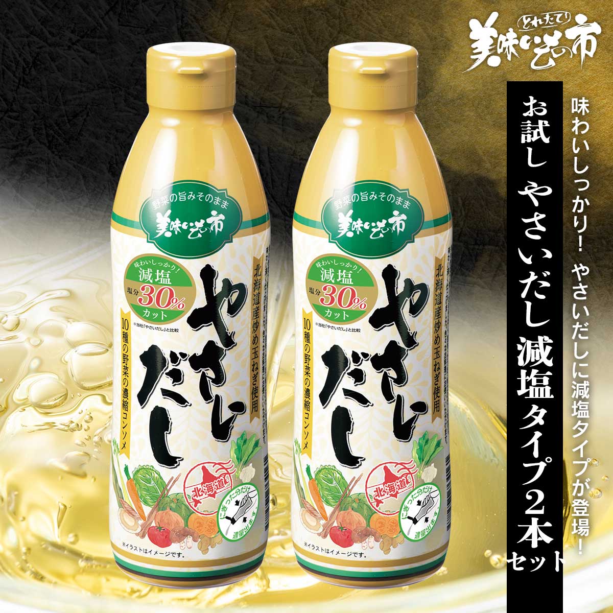 美味いもの市が自信をもって発売する「やさいだし」。 10種の野菜を使った濃縮タイプの液体だしは、コンソメを使った洋風の料理にオススメです。 少量加えるだけで料理の味が一変する、その凄さをぜひ実感していただきたい。 お客様からのリクエストにより、塩分30％カットした「減塩タイプ」が販売開始！塩分30％カットした「減塩タイプ」が新登場！ 美味いもの市が自信をもって発売する「やさいだし」。 10種の野菜を使った濃縮タイプの液体だしは、コンソメを使った洋風の料理にオススメです。 少量加えるだけで料理の味が一変する、その凄さをぜひ実感していただきたい。 お客様からのリクエストにより、塩分30％カットした「減塩タイプ」が販売開始！ WEB限定お試しセット：やさいだし 減塩タイプ2本セット 内容量 減塩やさいだし 450ml×2本食塩相当量：9.1g/100g 原産地 玉ねぎ・人参・かぼちゃ・にんにく(北海道)、ごぼう・ほうれん草・生姜・キャベツ(国産)、昆布エキス(北海道製造) 加工地 札幌 賞味期限 常温：2026年11月30日、開封後冷蔵保存 ※通常より賞味期限が短い商品です！ アレルギー表示 原材料の一部に、大豆・小麦・乳成分を含む。 原材料名 食塩（国内製造）、野菜ペースト（玉葱、人参、ごぼう、かぼちゃ）、コンソメ粉末、野菜だし調味料、野菜ピューレー（トマト、ほうれん草）、砂糖、かつお節エキス、ほたてエキス、酵母エキス、チキンエキスパウダー、昆布エキス、たんぱく加水分解物、野菜パウダー（セロリ、キャベツ）、にんにく、椎茸エキス、ローレルパウダー、みじん切り生姜、寒天 / 調味料（アミノ酸等）、酒精、増粘剤（キサンタン）、香料、酸味料