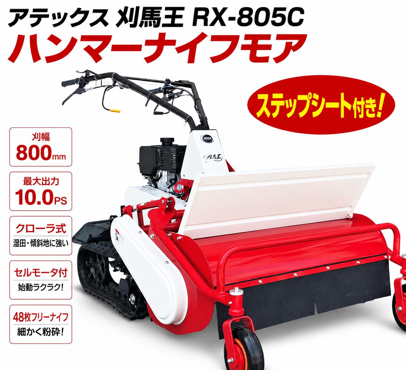 アテックス RX-805C ステップシート付き ハンマーナイフモア 刈幅800mm・最大10馬力の本格クローラ式ハンマーナイフモア。 純正ステップシート付き。 休耕田・果樹園・畦畔などの草刈り作業を快適に行えます。 主な特長 純正ステップシートSET 長時間作業の疲労を軽減 刈幅800mm 広範囲を効率よく草刈り クローラ走行 湿田・不整地・傾斜地に対応 最大10.0PS 力強い草刈り作業を実現 セルモータ付 エンジン始動が簡単 フリー＆ロック機構 刈高さ調整が容易 吊りフック標準装備 積込み・移動に便利 商品説明 アテックス「刈馬王 RX-805C」は、刈幅800mmと最大10馬力エンジンを搭載したクローラ式ハンマーナイフモアです。 純正ステップシート付きなので、広い圃場での草刈り作業の負担軽減に役立ちます。 クローラ走行により湿田や不整地、傾斜地でも優れた走破性を発揮。48枚のフリーナイフが雑草を細かく粉砕し、美しい刈跡に仕上げます。 果樹園・休耕田・畦畔・耕作放棄地の管理におすすめの一台です。 商品スペック メーカーアテックス（ATEX） 型式RX-805C 仕様純正ステップシート付き シリーズ名刈馬王（KARIBAO） タイプクローラ式ハンマーナイフモア 全長1,830〜1,925mm 全幅990mm 全高870〜1,125mm 機体重量253kg 刈幅800mm 刈刃台形フリーナイフ48枚（2×24） 刈高さ0〜80mm（フリー）/ 20・75・130・190・250・315mm（固定） 最大作業能率28.8a/h エンジン型式MEIKI POWER GB300PE 総排気量296cc 定格出力5.5kW（7.5PS）/3,600rpm 最大出力7.3kW（10.0PS）/4,000rpm 燃料自動車用無鉛ガソリン 燃料タンク容量6.0L 始動方式セルモータ・リコイルスタータ併用 ハンドル上下調整4段階 ハンドル左右調整左右各3段階（7ポジション）アテックス RX-805C ステップシート付き ハンマーナイフモア 刈幅800mm・最大10馬力の本格クローラ式ハンマーナイフモア。 純正ステップシート付き。 休耕田・果樹園・畦畔などの草刈り作業を快適に行えます。 主な特長 純正ステップシートSET 長時間作業の疲労を軽減 刈幅800mm 広範囲を効率よく草刈り クローラ走行 湿田・不整地・傾斜地に対応 最大10.0PS 力強い草刈り作業を実現 セルモータ付 エンジン始動が簡単 フリー＆ロック機構 刈高さ調整が容易 吊りフック標準装備 積込み・移動に便利 商品説明 アテックス「刈馬王 RX-805C」は、刈幅800mmと最大10馬力エンジンを搭載したクローラ式ハンマーナイフモアです。 純正ステップシート付きなので、広い圃場での草刈り作業の負担軽減に役立ちます。 クローラ走行により湿田や不整地、傾斜地でも優れた走破性を発揮。48枚のフリーナイフが雑草を細かく粉砕し、美しい刈跡に仕上げます。 果樹園・休耕田・畦畔・耕作放棄地の管理におすすめの一台です。 商品スペック メーカーアテックス（ATEX） 型式RX-805C 仕様純正ステップシート付き シリーズ名刈馬王（KARIBAO） タイプクローラ式ハンマーナイフモア 全長1,830〜1,925mm 全幅990mm 全高870〜1,125mm 機体重量253kg 刈幅800mm 刈刃台形フリーナイフ48枚（2×24） 刈高さ0〜80mm（フリー）/ 20・75・130・190・250・315mm（固定） 最大作業能率28.8a/h エンジン型式MEIKI POWER GB300PE 総排気量296cc 定格出力5.5kW（7.5PS）/3,600rpm 最大出力7.3kW（10.0PS）/4,000rpm 燃料自動車用無鉛ガソリン 燃料タンク容量6.0L 始動方式セルモータ・リコイルスタータ併用 ハンドル上下調整4段階 ハンドル左右調整左右各3段階（7ポジション）